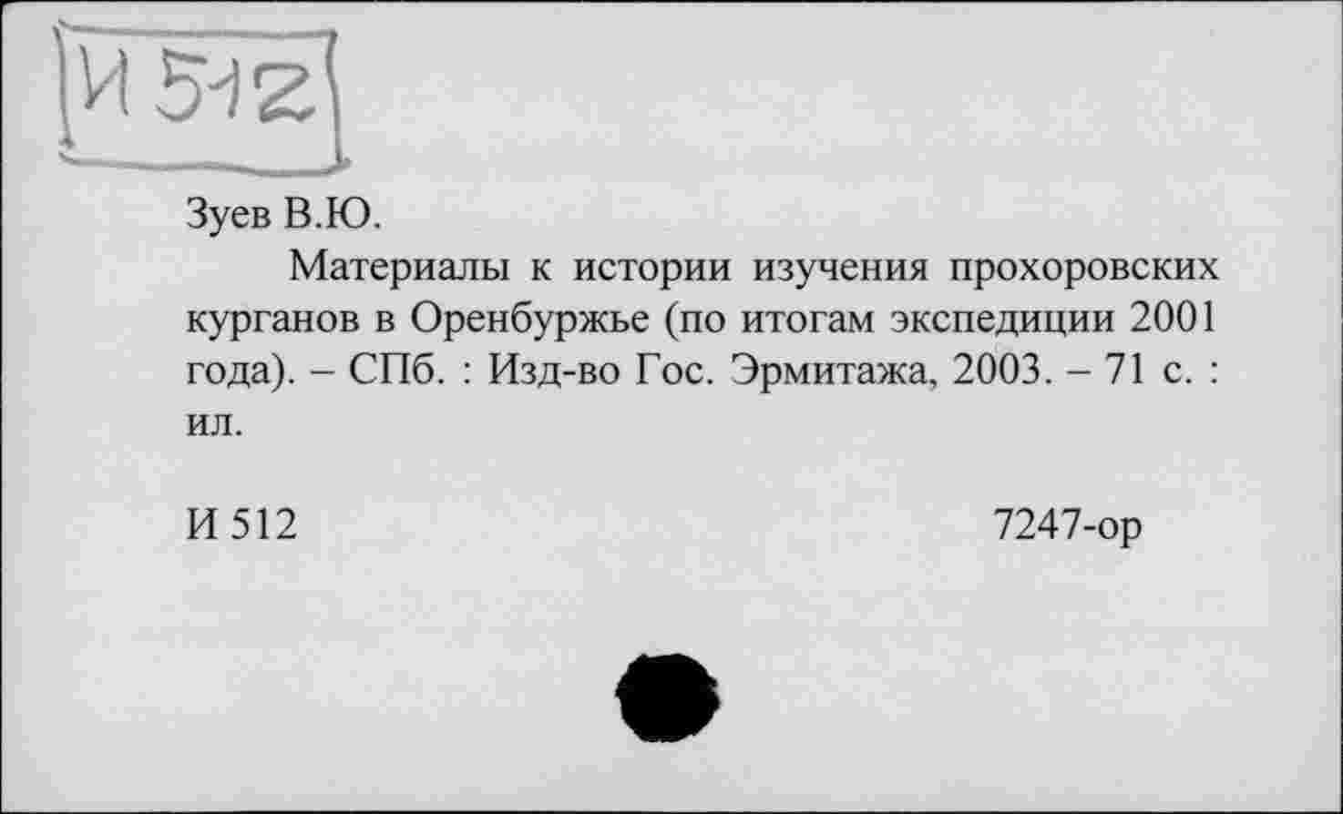 ﻿Зуев В.Ю.
Материалы к истории изучения прохоровских курганов в Оренбуржье (по итогам экспедиции 2001 года). - СПб. : Изд-во Гос. Эрмитажа, 2003. - 71 с.: ил.
И512
7247-ор